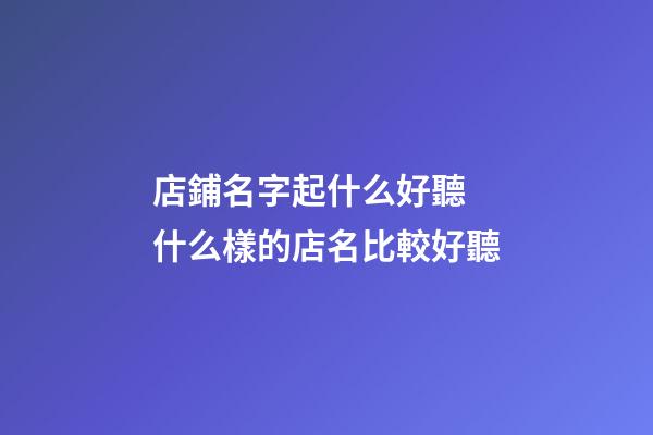 店鋪名字起什么好聽 什么樣的店名比較好聽-第1張-店鋪起名-玄機派